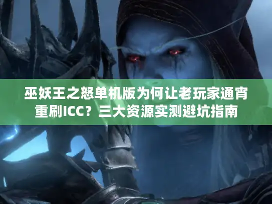 巫妖王之怒单机版为何让老玩家通宵重刷ICC？三大资源实测避坑指南