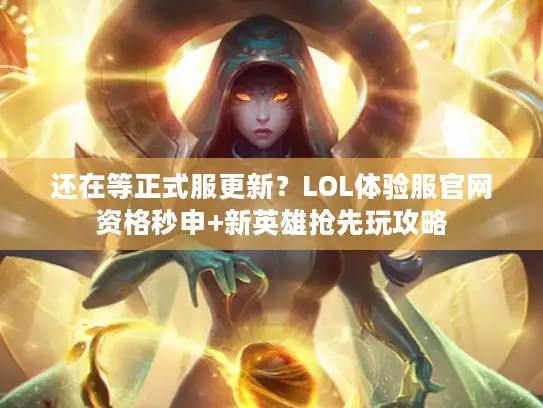 还在等正式服更新？LOL体验服官网资格秒申+新英雄抢先玩攻略