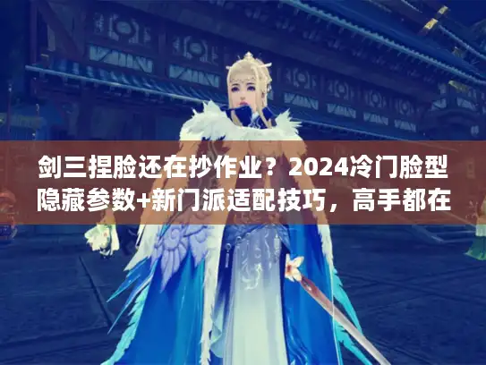 剑三捏脸还在抄作业？2024冷门脸型隐藏参数+新门派适配技巧，高手都在偷偷用！