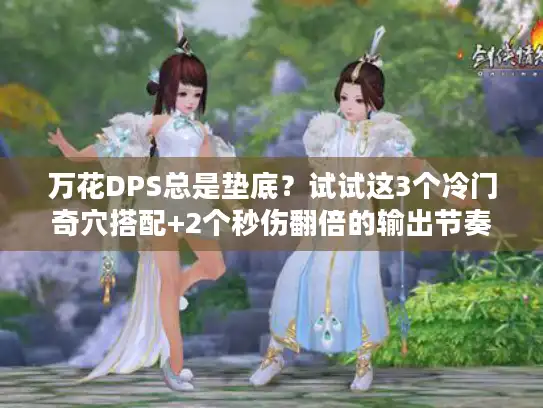 万花DPS总是垫底？试试这3个冷门奇穴搭配+2个秒伤翻倍的输出节奏，老玩家都在偷偷用