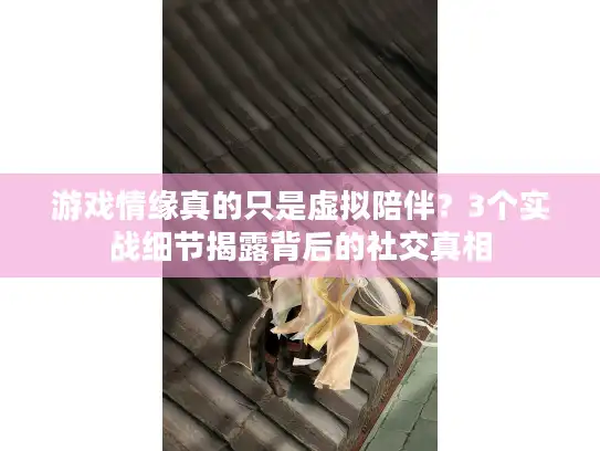 游戏情缘真的只是虚拟陪伴？3个实战细节揭露背后的社交真相