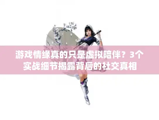游戏情缘真的只是虚拟陪伴？3个实战细节揭露背后的社交真相
