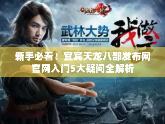 新手必看！宜宾天龙八部发布网官网入门5大疑问全解析