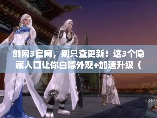 剑网3官网,别只查更新!这3个隐藏入口让你白嫖外观+加速升级(2024实测有效) 剑网3官网,别只查更新!这3个隐藏入口让你白嫖外观+加速升级(2024实测有效)