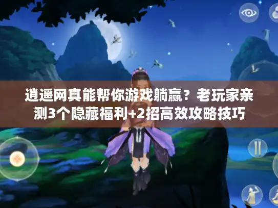 逍遥网真能帮你游戏躺赢?老玩家亲测3个隐藏福利+2招高效攻略技巧 逍遥网真能帮你游戏躺赢?老玩家亲测3个隐藏福利+2招高效攻略技巧