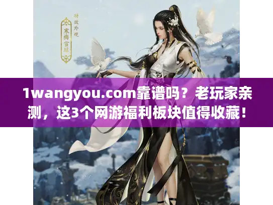1wangyou.com靠谱吗？老玩家亲测，这3个网游福利板块值得收藏！
