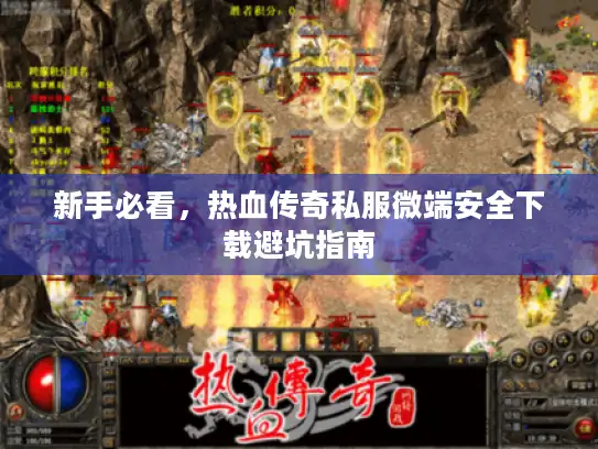 新手必看，热血传奇私服微端安全下载避坑指南