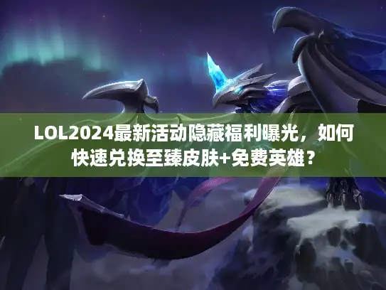 LOL2024最新活动隐藏福利曝光,如何快速兑换至臻皮肤+免费英雄? LOL2024最新活动隐藏福利曝光,如何快速兑换至臻皮肤+免费英雄?
