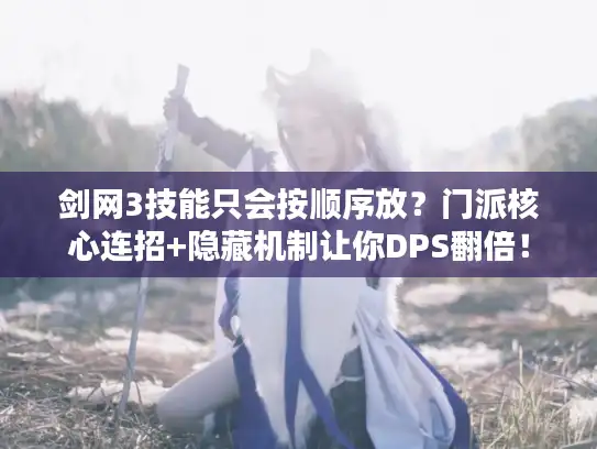 剑网3技能只会按顺序放？门派核心连招+隐藏机制让你DPS翻倍！