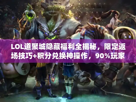LOL道聚城隐藏福利全揭秘，限定返场技巧+积分兑换神操作，90%玩家不知道！