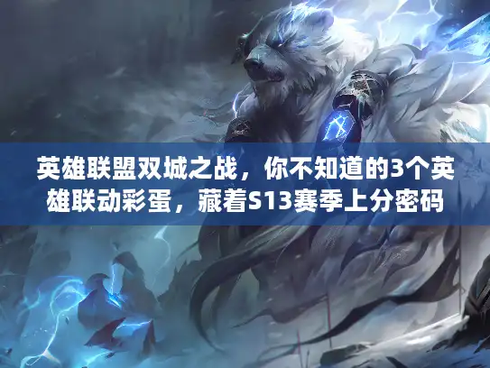 英雄联盟双城之战，你不知道的3个英雄联动彩蛋，藏着S13赛季上分密码？