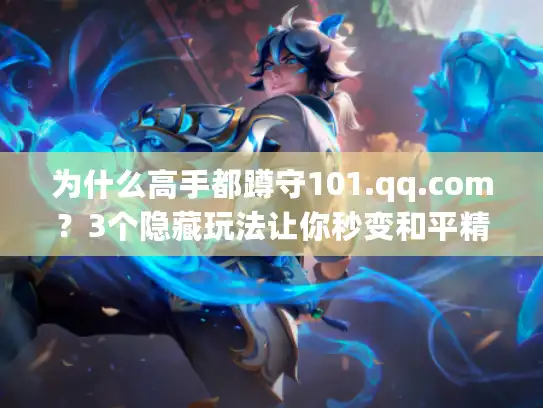 为什么高手都蹲守101.qq.com？3个隐藏玩法让你秒变和平精英枪神