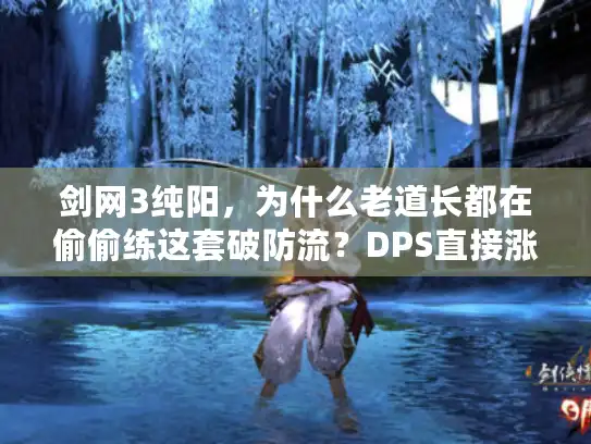 剑网3纯阳，为什么老道长都在偷偷练这套破防流？DPS直接涨三成！