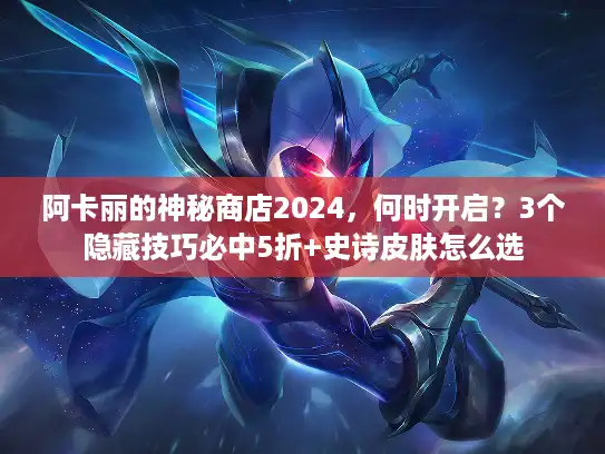 阿卡丽的神秘商店2024,何时开启?3个隐藏技巧必中5折+史诗皮肤怎么选 阿卡丽的神秘商店2024,何时开启?3个隐藏技巧必中5折+史诗皮肤怎么选