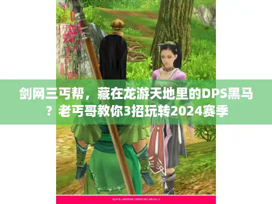 剑网三丐帮,藏在龙游天地里的DPS黑马?老丐哥教你3招玩转2024赛季 剑网三丐帮,藏在龙游天地里的DPS黑马?老丐哥教你3招玩转2024赛季