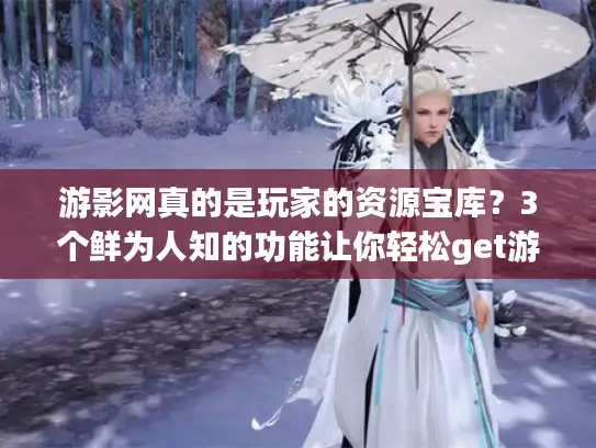 游影网真的是玩家的资源宝库?3个鲜为人知的功能让你轻松get游戏影视干货 游影网真的是玩家的资源宝库?3个鲜为人知的功能让你轻松get游戏影视干货