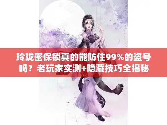 玲珑密保锁真的能防住99%的盗号吗？老玩家实测+隐藏技巧全揭秘