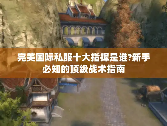 完美国际私服十大指挥是谁?新手必知的顶级战术指南 完美国际私服十大指挥是谁?新手必知的顶级战术指南