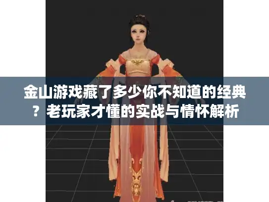 金山游戏藏了多少你不知道的经典？老玩家才懂的实战与情怀解析