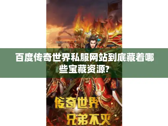 百度传奇世界私服网站到底藏着哪些宝藏资源? 百度传奇世界私服网站到底藏着哪些宝藏资源?