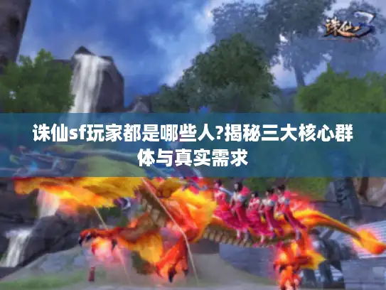 诛仙sf玩家都是哪些人?揭秘三大核心群体与真实需求 诛仙sf玩家都是哪些人?揭秘三大核心群体与真实需求