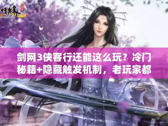剑网3侠客行还能这么玩？冷门秘籍+隐藏触发机制，老玩家都没摸透的实战套路