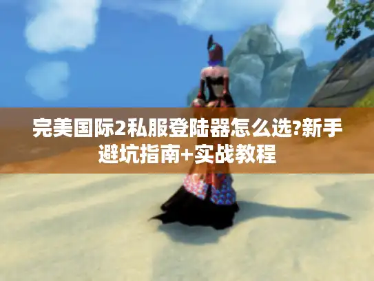 完美国际2私服登陆器怎么选?新手避坑指南+实战教程