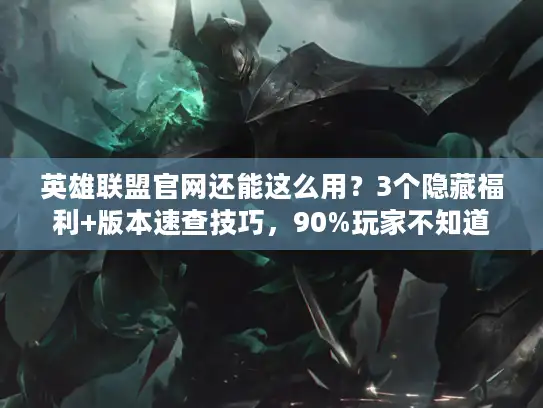 英雄联盟官网还能这么用？3个隐藏福利+版本速查技巧，90%玩家不知道！