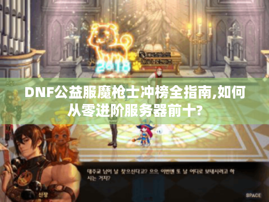 DNF公益服魔枪士冲榜全指南,如何从零进阶服务器前十? DNF公益服魔枪士冲榜全指南,如何从零进阶服务器前十?