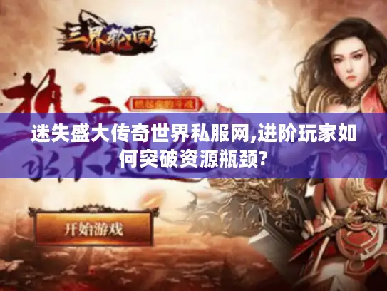 迷失盛大传奇世界私服网,进阶玩家如何突破资源瓶颈? 迷失盛大传奇世界私服网,进阶玩家如何突破资源瓶颈?