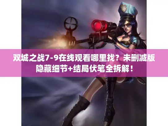 双城之战7-9在线观看哪里找?未删减版隐藏细节+结局伏笔全拆解! 双城之战7-9在线观看哪里找?未删减版隐藏细节+结局伏笔全拆解!