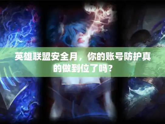 英雄联盟安全月，你的账号防护真的做到位了吗？