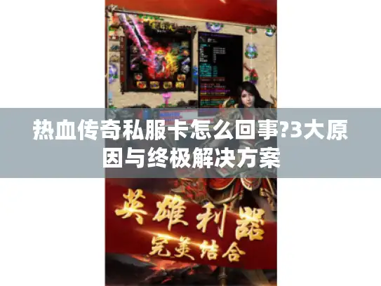 热血传奇私服卡怎么回事?3大原因与终极解决方案