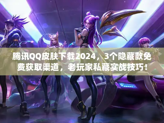 腾讯QQ皮肤下载2024，3个隐藏款免费获取渠道，老玩家私藏实战技巧！