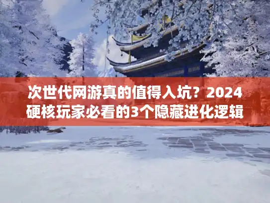 次世代网游真的值得入坑？2024硬核玩家必看的3个隐藏进化逻辑