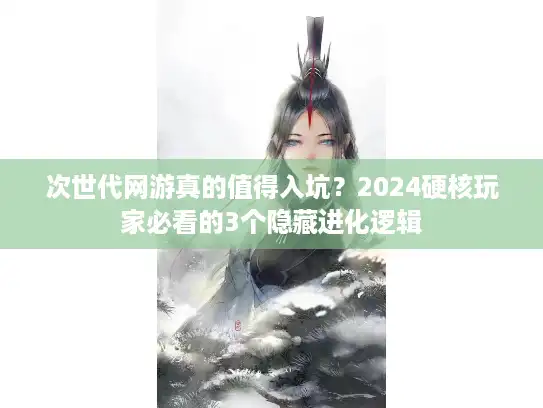 次世代网游真的值得入坑？2024硬核玩家必看的3个隐藏进化逻辑