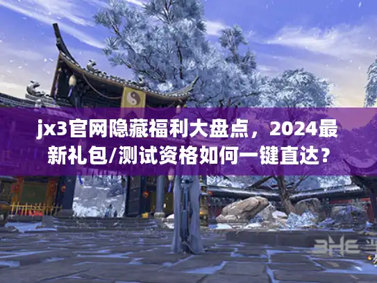 jx3官网隐藏福利大盘点，2024最新礼包/测试资格如何一键直达？