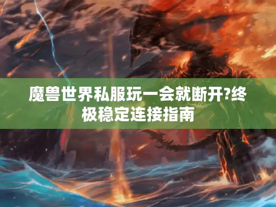 魔兽世界私服玩一会就断开?终极稳定连接指南