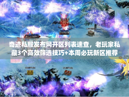 奇迹私服发布网开区列表速查,老玩家私藏3个高效筛选技巧+本周必玩新区推荐 奇迹私服发布网开区列表速查,老玩家私藏3个高效筛选技巧+本周必玩新区推荐