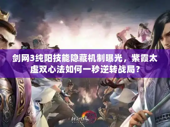 剑网3纯阳技能隐藏机制曝光，紫霞太虚双心法如何一秒逆转战局？