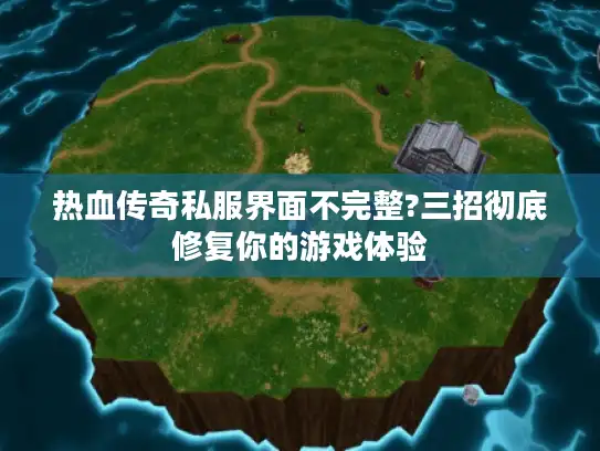 热血传奇私服界面不完整?三招彻底修复你的游戏体验