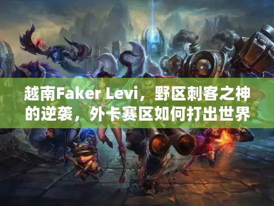 越南Faker Levi，野区刺客之神的逆袭，外卡赛区如何打出世界赛名场面？