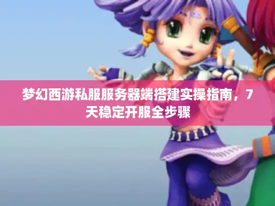 梦幻西游私服服务器端搭建实操指南，7天稳定开服全步骤