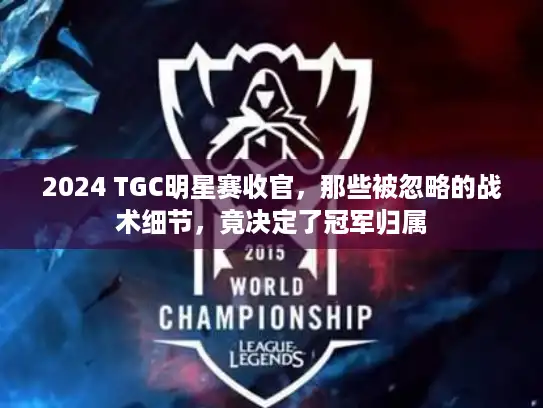 2024 TGC明星赛收官,那些被忽略的战术细节,竟决定了冠军归属 2024 TGC明星赛收官,那些被忽略的战术细节,竟决定了冠军归属