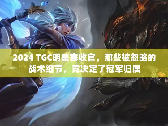 2024 TGC明星赛收官,那些被忽略的战术细节,竟决定了冠军归属 2024 TGC明星赛收官,那些被忽略的战术细节,竟决定了冠军归属