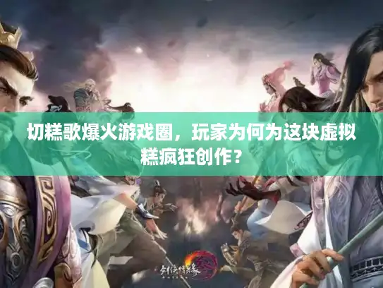 切糕歌爆火游戏圈，玩家为何为这块虚拟糕疯狂创作？