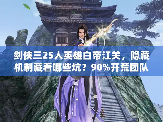 剑侠三25人英雄白帝江关,隐藏机制藏着哪些坑?90%开荒团队都中招 剑侠三25人英雄白帝江关,隐藏机制藏着哪些坑?90%开荒团队都中招
