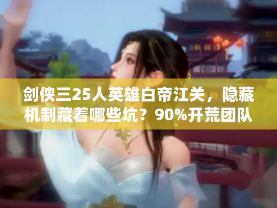 剑侠三25人英雄白帝江关,隐藏机制藏着哪些坑?90%开荒团队都中招 剑侠三25人英雄白帝江关,隐藏机制藏着哪些坑?90%开荒团队都中招