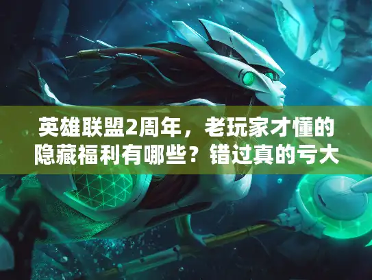 英雄联盟2周年，老玩家才懂的隐藏福利有哪些？错过真的亏大了！