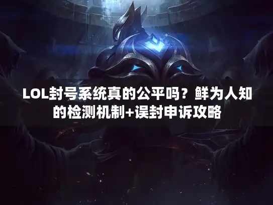 LOL封号系统真的公平吗?鲜为人知的检测机制+误封申诉攻略 LOL封号系统真的公平吗?鲜为人知的检测机制+误封申诉攻略